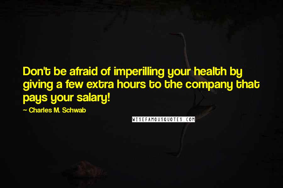 Charles M. Schwab Quotes: Don't be afraid of imperilling your health by giving a few extra hours to the company that pays your salary!