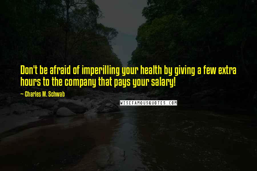 Charles M. Schwab Quotes: Don't be afraid of imperilling your health by giving a few extra hours to the company that pays your salary!