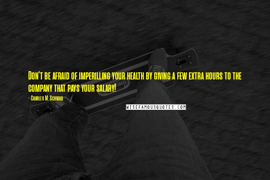 Charles M. Schwab Quotes: Don't be afraid of imperilling your health by giving a few extra hours to the company that pays your salary!