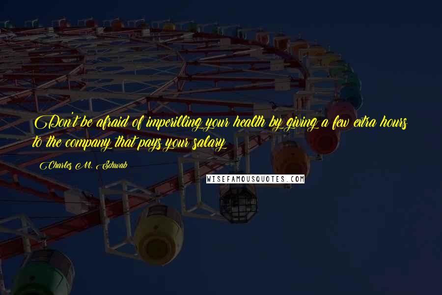Charles M. Schwab Quotes: Don't be afraid of imperilling your health by giving a few extra hours to the company that pays your salary!