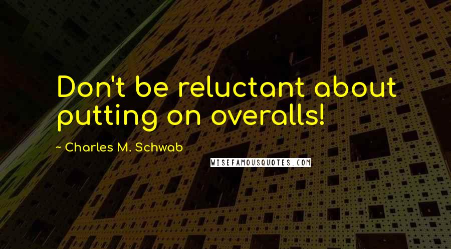 Charles M. Schwab Quotes: Don't be reluctant about putting on overalls!