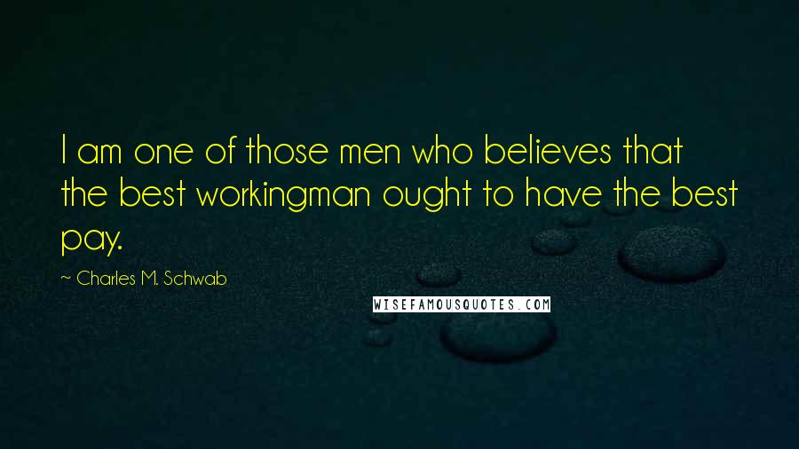 Charles M. Schwab Quotes: I am one of those men who believes that the best workingman ought to have the best pay.