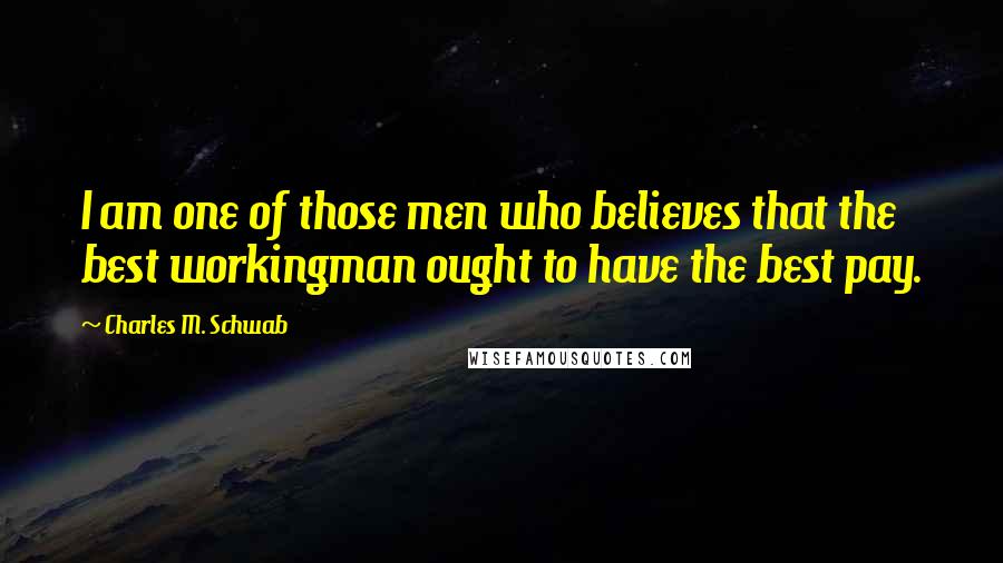 Charles M. Schwab Quotes: I am one of those men who believes that the best workingman ought to have the best pay.