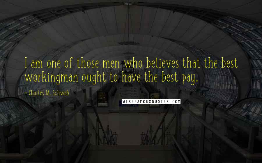Charles M. Schwab Quotes: I am one of those men who believes that the best workingman ought to have the best pay.