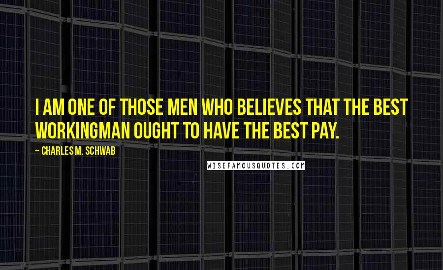 Charles M. Schwab Quotes: I am one of those men who believes that the best workingman ought to have the best pay.