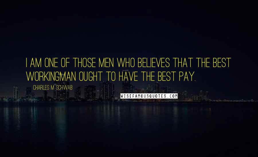 Charles M. Schwab Quotes: I am one of those men who believes that the best workingman ought to have the best pay.