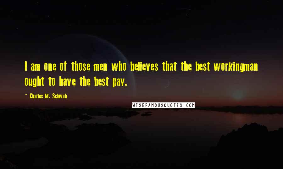 Charles M. Schwab Quotes: I am one of those men who believes that the best workingman ought to have the best pay.