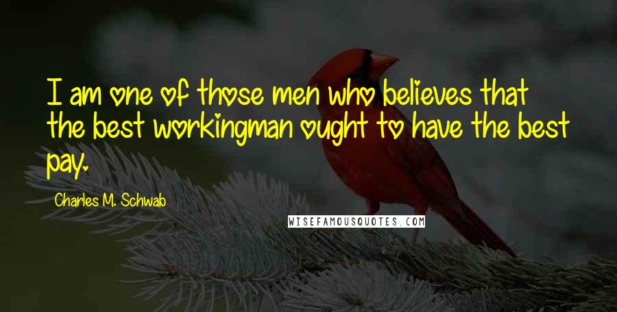 Charles M. Schwab Quotes: I am one of those men who believes that the best workingman ought to have the best pay.