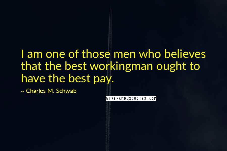 Charles M. Schwab Quotes: I am one of those men who believes that the best workingman ought to have the best pay.
