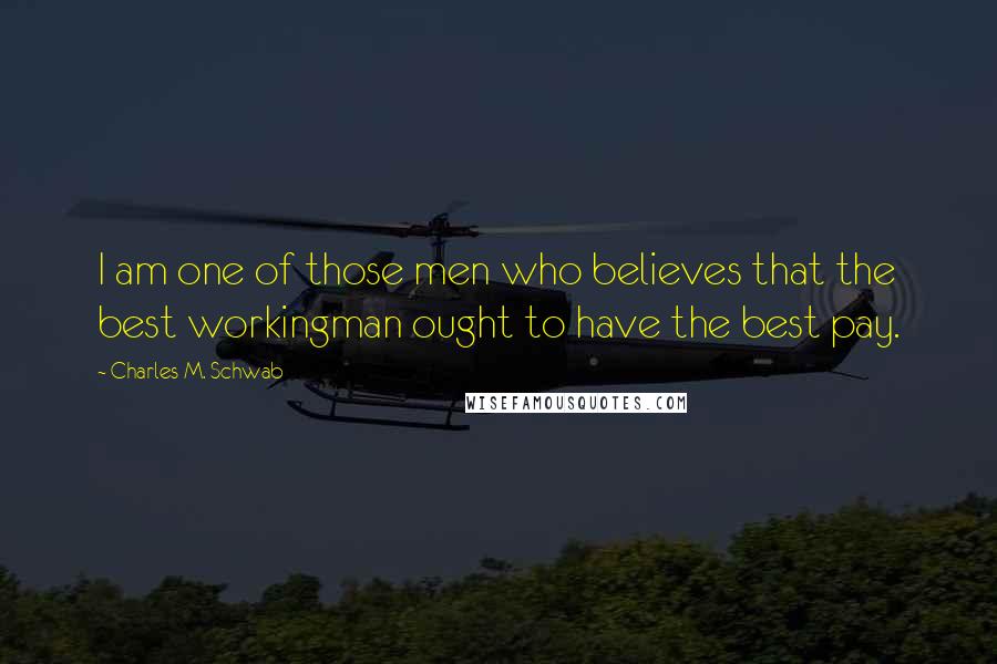 Charles M. Schwab Quotes: I am one of those men who believes that the best workingman ought to have the best pay.