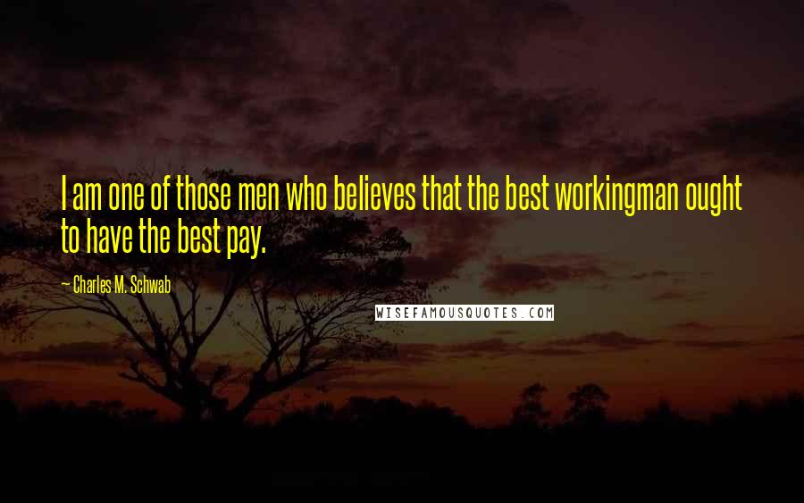 Charles M. Schwab Quotes: I am one of those men who believes that the best workingman ought to have the best pay.