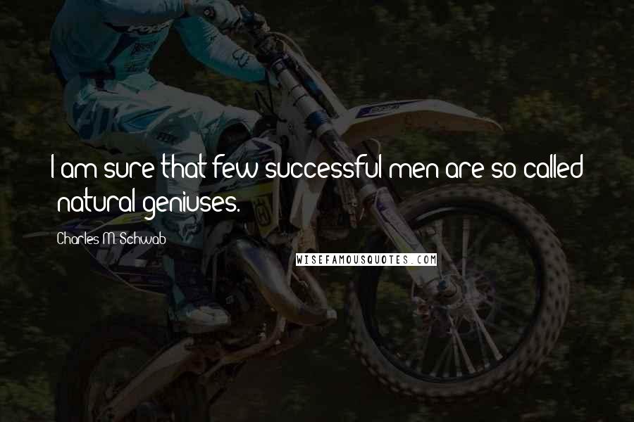 Charles M. Schwab Quotes: I am sure that few successful men are so-called 'natural geniuses.'