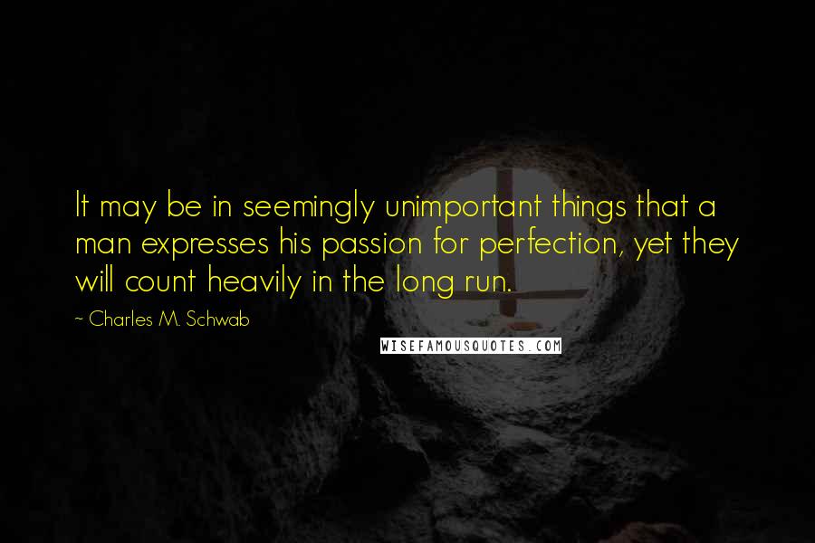 Charles M. Schwab Quotes: It may be in seemingly unimportant things that a man expresses his passion for perfection, yet they will count heavily in the long run.