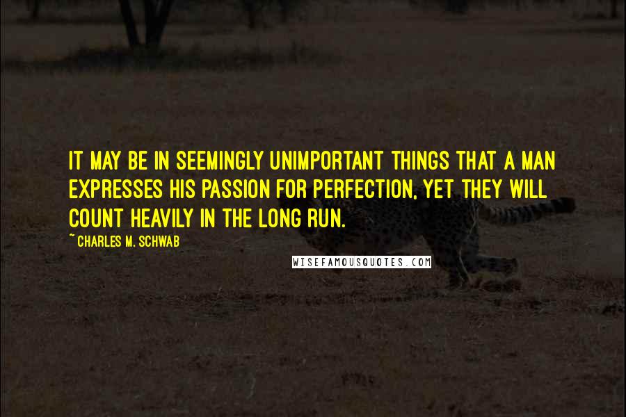 Charles M. Schwab Quotes: It may be in seemingly unimportant things that a man expresses his passion for perfection, yet they will count heavily in the long run.