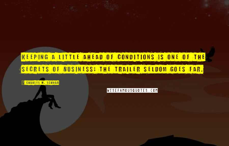 Charles M. Schwab Quotes: Keeping a little ahead of conditions is one of the secrets of business; the trailer seldom goes far.