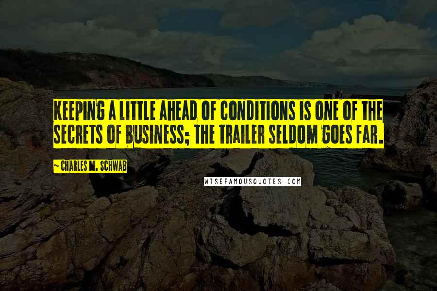 Charles M. Schwab Quotes: Keeping a little ahead of conditions is one of the secrets of business; the trailer seldom goes far.