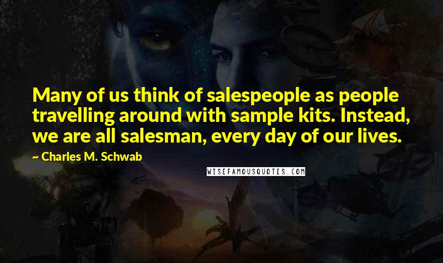 Charles M. Schwab Quotes: Many of us think of salespeople as people travelling around with sample kits. Instead, we are all salesman, every day of our lives.