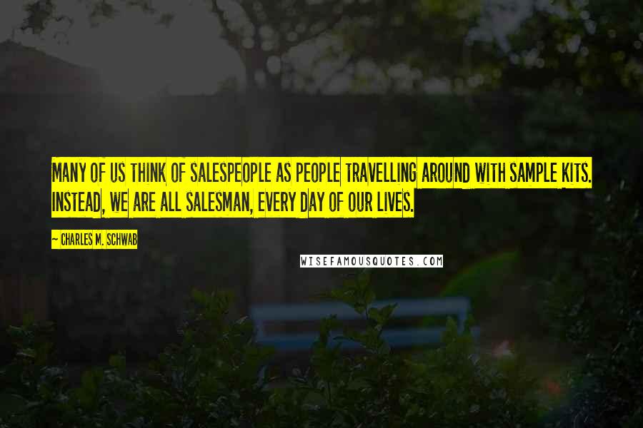 Charles M. Schwab Quotes: Many of us think of salespeople as people travelling around with sample kits. Instead, we are all salesman, every day of our lives.