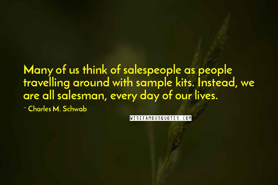 Charles M. Schwab Quotes: Many of us think of salespeople as people travelling around with sample kits. Instead, we are all salesman, every day of our lives.