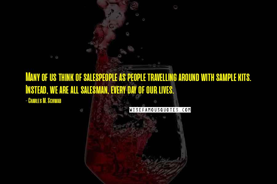 Charles M. Schwab Quotes: Many of us think of salespeople as people travelling around with sample kits. Instead, we are all salesman, every day of our lives.