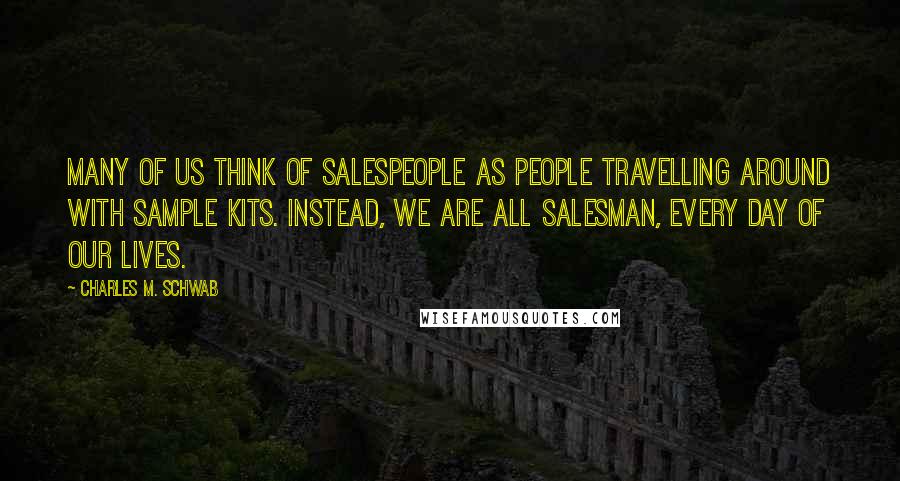 Charles M. Schwab Quotes: Many of us think of salespeople as people travelling around with sample kits. Instead, we are all salesman, every day of our lives.