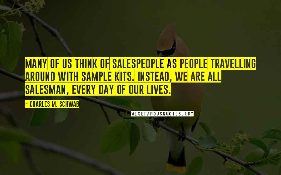 Charles M. Schwab Quotes: Many of us think of salespeople as people travelling around with sample kits. Instead, we are all salesman, every day of our lives.