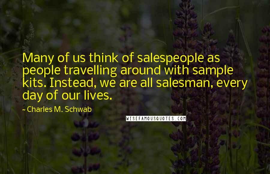 Charles M. Schwab Quotes: Many of us think of salespeople as people travelling around with sample kits. Instead, we are all salesman, every day of our lives.