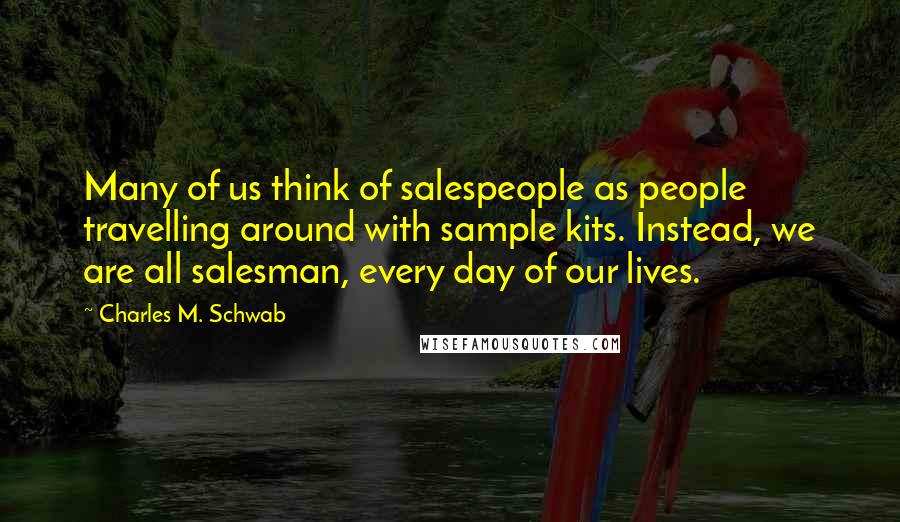 Charles M. Schwab Quotes: Many of us think of salespeople as people travelling around with sample kits. Instead, we are all salesman, every day of our lives.