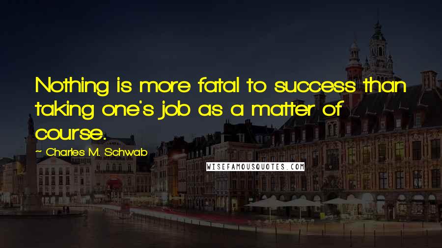 Charles M. Schwab Quotes: Nothing is more fatal to success than taking one's job as a matter of course.