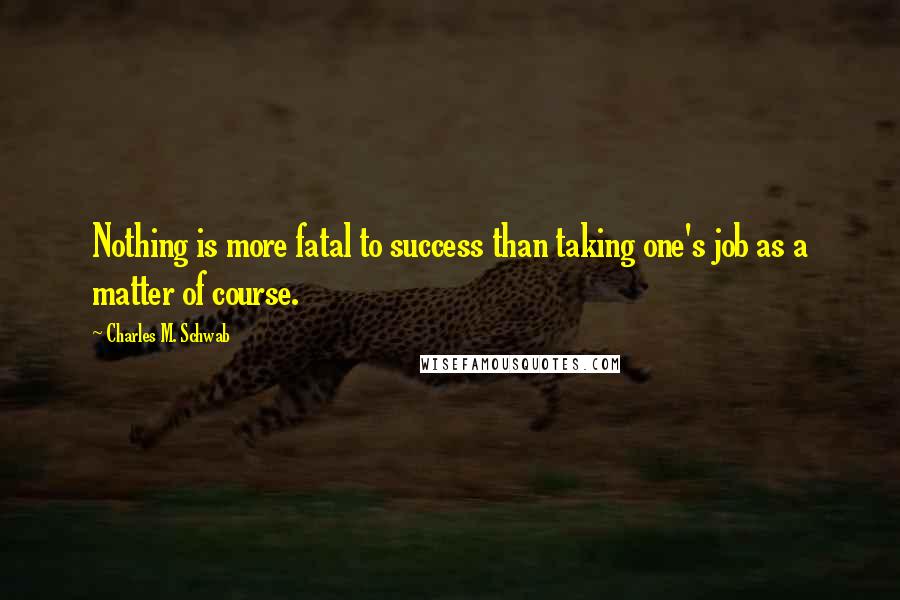 Charles M. Schwab Quotes: Nothing is more fatal to success than taking one's job as a matter of course.
