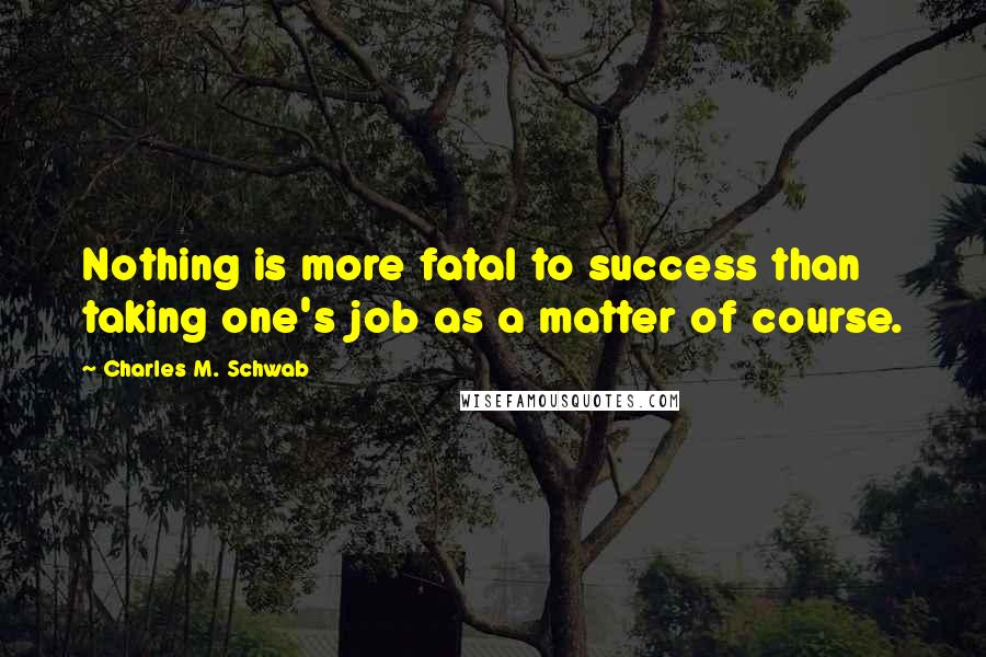 Charles M. Schwab Quotes: Nothing is more fatal to success than taking one's job as a matter of course.