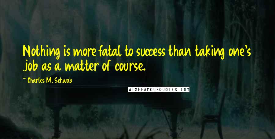 Charles M. Schwab Quotes: Nothing is more fatal to success than taking one's job as a matter of course.