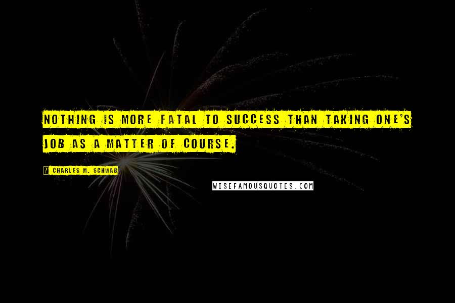 Charles M. Schwab Quotes: Nothing is more fatal to success than taking one's job as a matter of course.