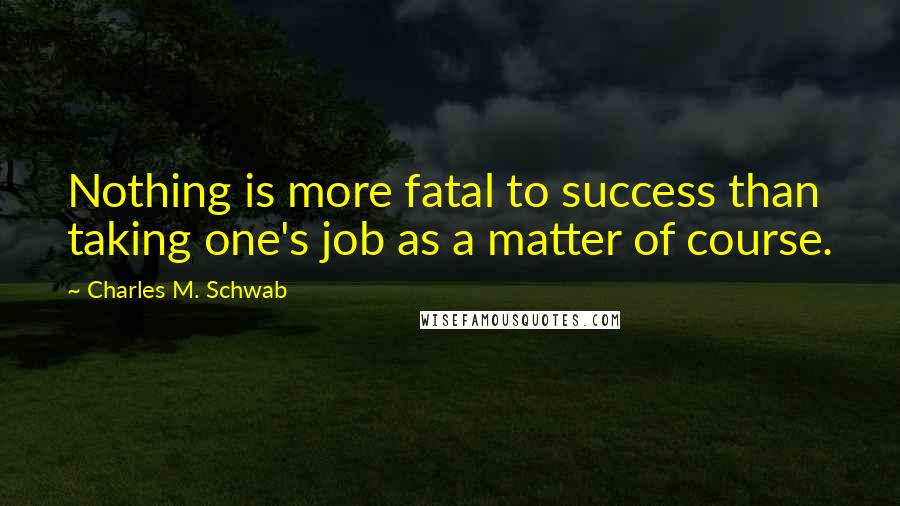 Charles M. Schwab Quotes: Nothing is more fatal to success than taking one's job as a matter of course.