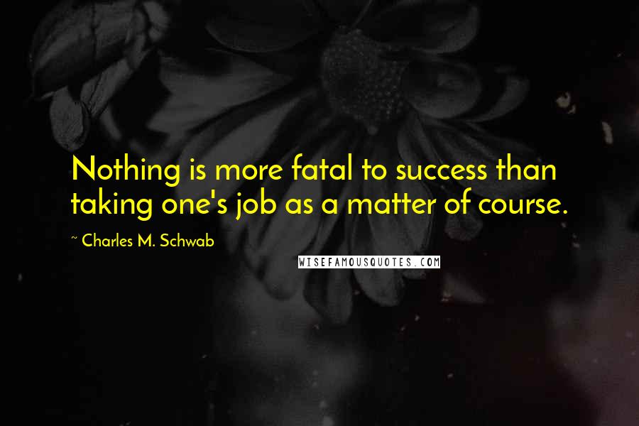 Charles M. Schwab Quotes: Nothing is more fatal to success than taking one's job as a matter of course.