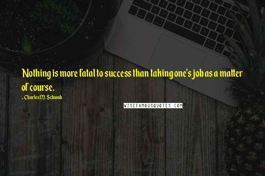 Charles M. Schwab Quotes: Nothing is more fatal to success than taking one's job as a matter of course.
