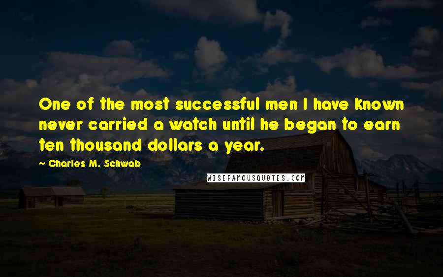 Charles M. Schwab Quotes: One of the most successful men I have known never carried a watch until he began to earn ten thousand dollars a year.