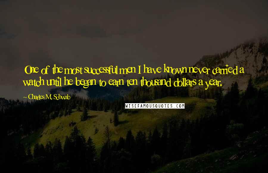 Charles M. Schwab Quotes: One of the most successful men I have known never carried a watch until he began to earn ten thousand dollars a year.