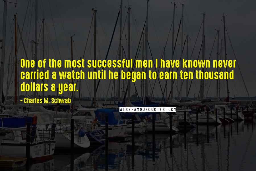 Charles M. Schwab Quotes: One of the most successful men I have known never carried a watch until he began to earn ten thousand dollars a year.