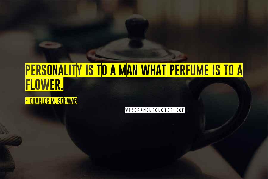 Charles M. Schwab Quotes: Personality is to a man what perfume is to a flower.
