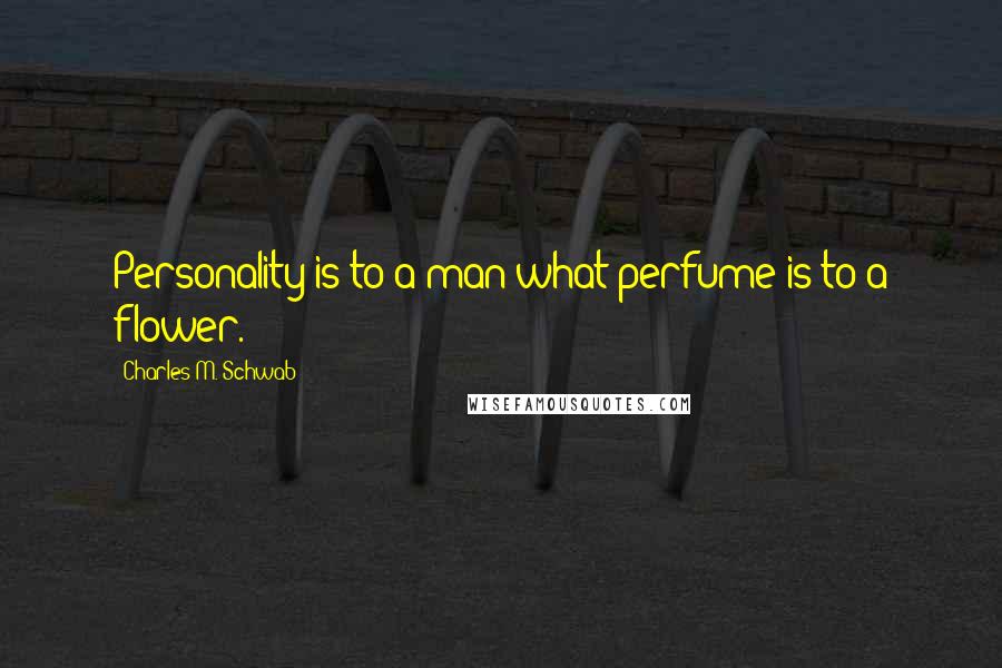 Charles M. Schwab Quotes: Personality is to a man what perfume is to a flower.