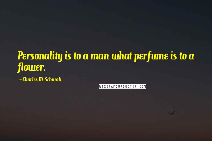 Charles M. Schwab Quotes: Personality is to a man what perfume is to a flower.