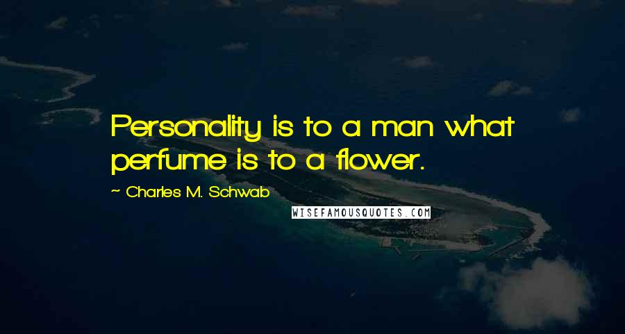 Charles M. Schwab Quotes: Personality is to a man what perfume is to a flower.