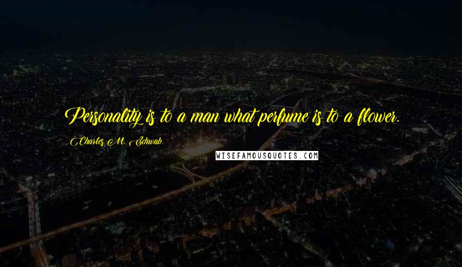 Charles M. Schwab Quotes: Personality is to a man what perfume is to a flower.