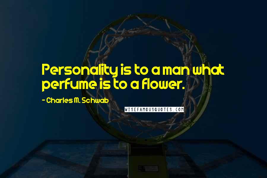 Charles M. Schwab Quotes: Personality is to a man what perfume is to a flower.