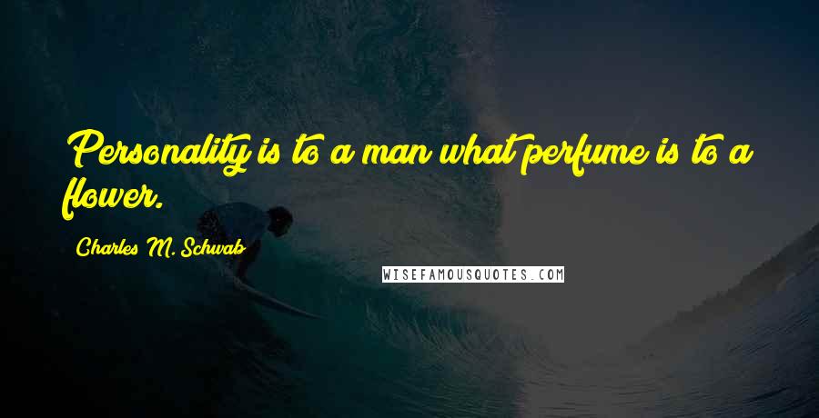 Charles M. Schwab Quotes: Personality is to a man what perfume is to a flower.