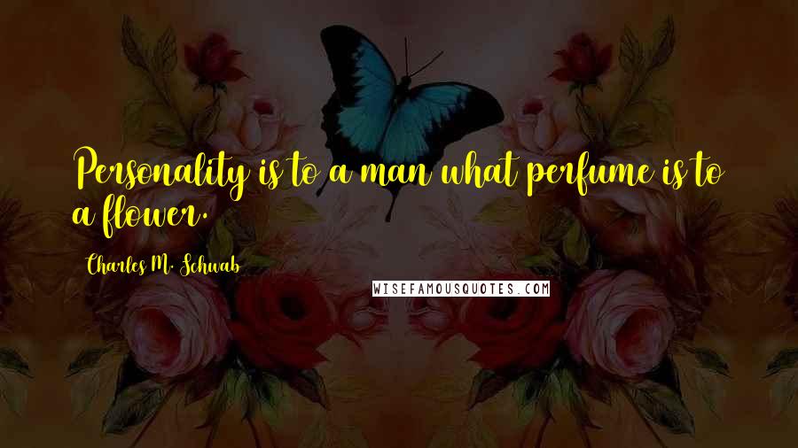 Charles M. Schwab Quotes: Personality is to a man what perfume is to a flower.