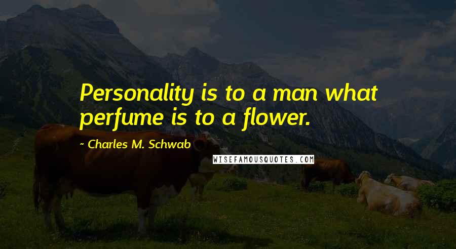 Charles M. Schwab Quotes: Personality is to a man what perfume is to a flower.