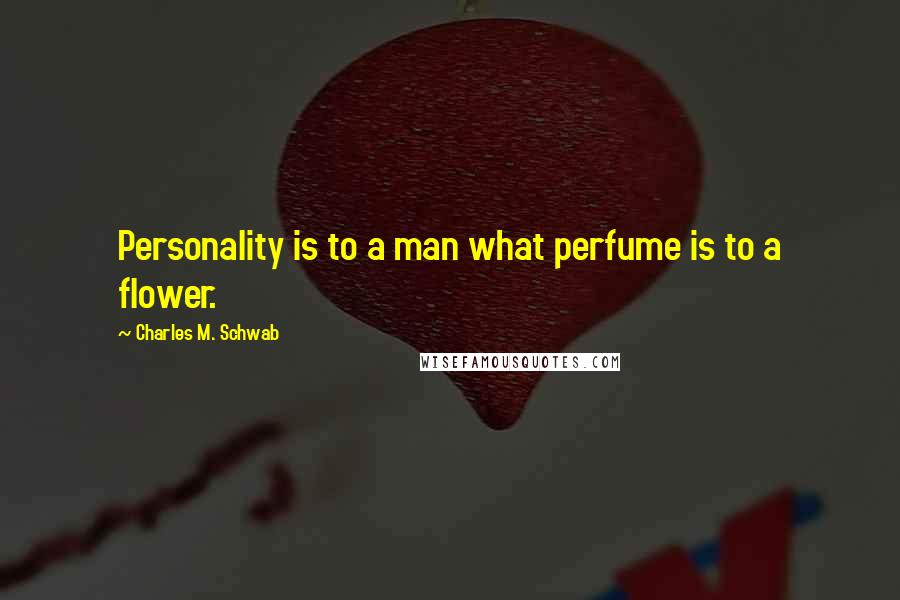 Charles M. Schwab Quotes: Personality is to a man what perfume is to a flower.