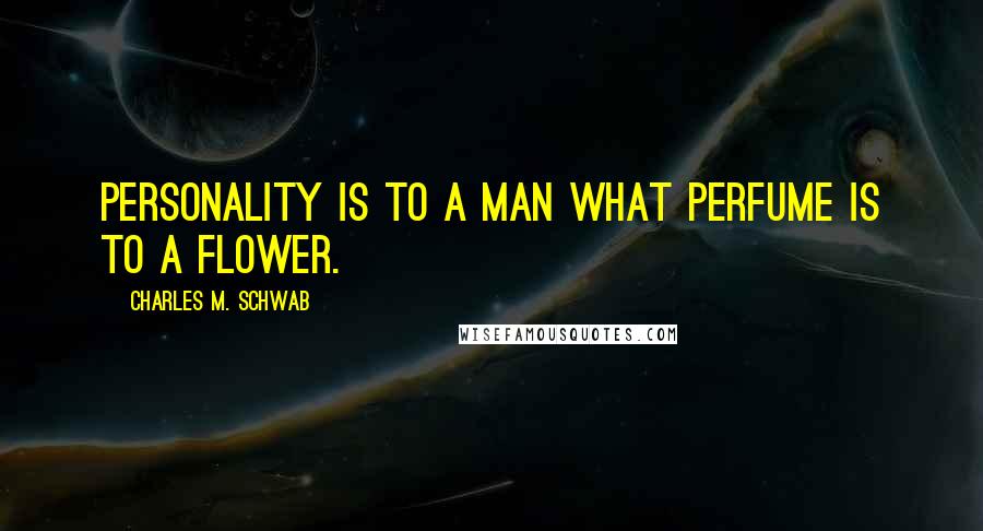 Charles M. Schwab Quotes: Personality is to a man what perfume is to a flower.